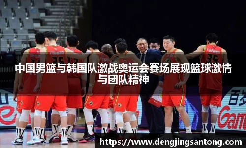 中国男篮与韩国队激战奥运会赛场展现篮球激情与团队精神
