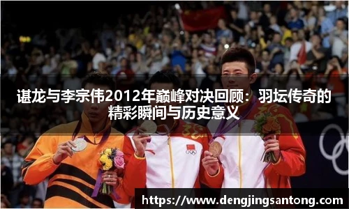 谌龙与李宗伟2012年巅峰对决回顾：羽坛传奇的精彩瞬间与历史意义